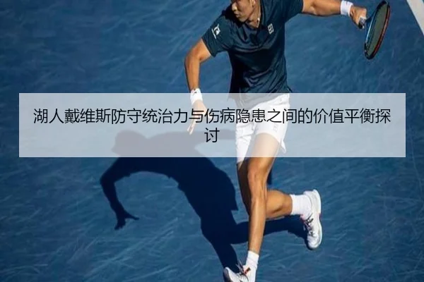 湖人戴维斯防守统治力与伤病隐患之间的价值平衡探讨